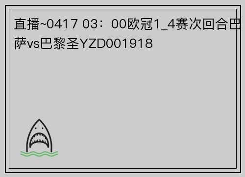 直播~0417 03：00欧冠1_4赛次回合巴萨vs巴黎圣YZD001918